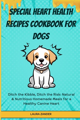 Special Heart Health Recipes Cookbook for Dogs Ditch the Kibble, Ditch the Risk: Natural & Nutritious Homemade Meals for a Healthy Canine Heart