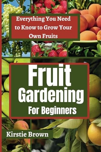 Fruit Gardening for Beginners Everything You Need to Know to Grow Your Own Fruits