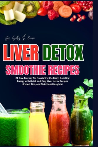 Liver Detox Smoothie Recipes 21-Day Journey for Nourishing the Body, Boosting Energy, and Embracing Health with Quick and Easy Liver Detox Recipes (Expert Tips, and Nutritional Insights)