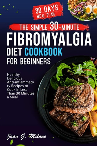 The Simple 30-Minute Fibromyalgia Diet Cookbook Healthy Delicious Anti-inflammatory Recipes to Cook in Less Than 30 Minutes a Meal