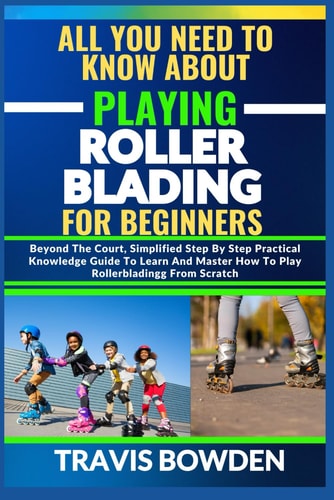All You Need to Know about Playing Rollerblading for Beginners Beyond The Court, Simplified Step By Step Practical Knowledge Guide To Learn And Master How To Play Rollerblading From Scratch