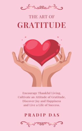 The Art of Gratitude Encourage Thankful Living, Cultivate an Attitude of Gratitude, Discover Joy and Happiness and Live a Life of Success.