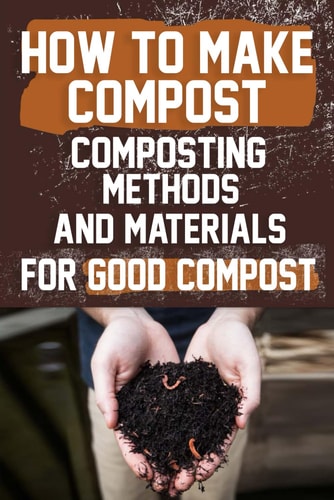 How to Make Compost Composting Methods and Materials for Good Compost: Learn how to Make and Use Compost Effectively with this Comprehensive Guide for a Greener Lifestyle.