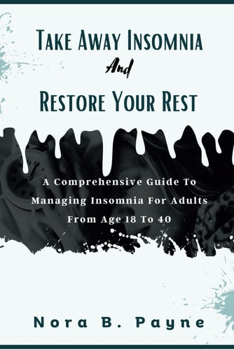 Take Away Insomnia And Restore Your Rest A Comprehensive Guide To Managing Insomnia In Adults From Age 18 To 40