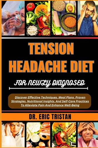 Tension Headache Diet for Newly Diagnosed Discover Effective Techniques, Meal Plans, Proven Strategies, Nutritional Insights, And Self-Care Practices To Alleviate Pain And Enhance Well-Being