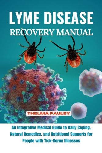 Lyme Disease Recovery Manual An Integrative Medical Guide to Daily Coping, Natural Remedies, and Nutritional Supports for People with Tick- Borne Illnesses