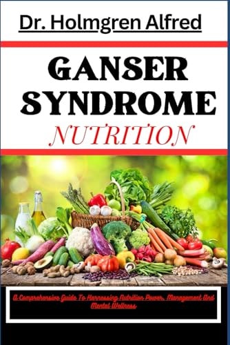 Ganser Syndrome Nutrition A Comprehensive Guide To Harnessing Nutrition Power, Management And Mental Wellness
