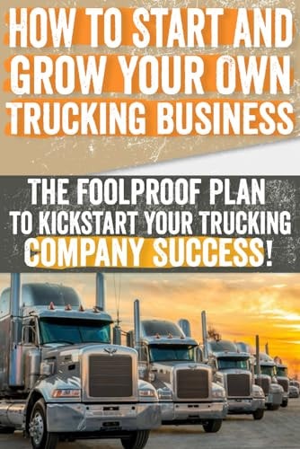 How to Start and Grow Your Own Trucking Business The Foolproof Plan to Kickstart Your Trucking Company Success!