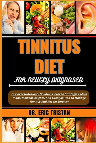 Tinnitus Diet for Newly Diagnosed Discover Nutritional Solutions, Proven Strategies, Meal Plans, Medical Insights, And Lifestyle Tips To Manage Tinnitus And Regain Serenity