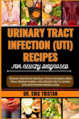 Urinary Tract Infection (Uti) Recipes for Newly Diagnosed Discover Nutritional Solutions, Proven Strategies, Meal Plans, Medical Insights, And Lifestyle Tips To Combat UTIs And Promote Healthy Living