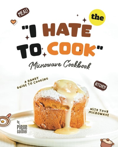 The "I Hate to Cook" Microwave Cookbook A Handy Guide to Cooking with Your Microwave