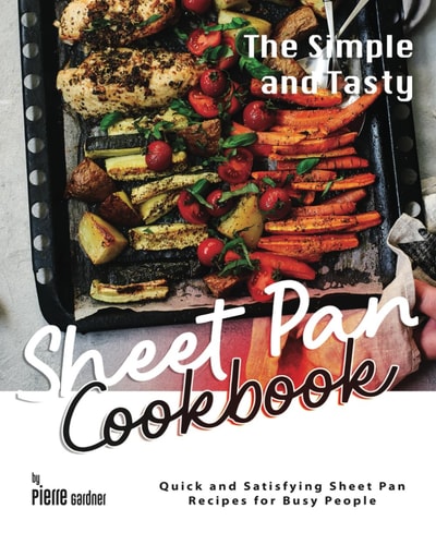 The Simple and Tasty Sheet Pan Cookbook Quick and Satisfying Sheet Pan Recipes for Busy People