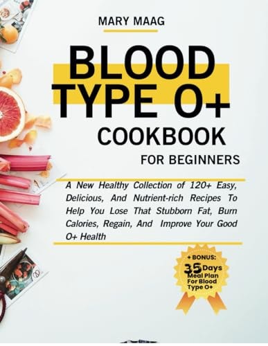 Blood Type O+ Cook Book For Beginners A New Healthy Collection of 120+ Easy, And Nutrient-Rich Recipes To Help You Lose That Stubborn Fat, Burn Calories, Regain, And Improve Your Good O+ Health