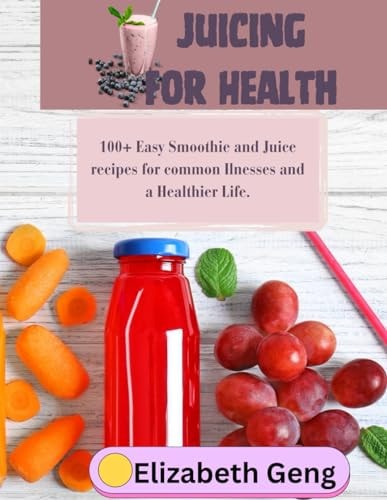 Juicing for Health 100+ Easy Smoothie and Juice Recipes for Common Ilnesses and a Healthier Life.