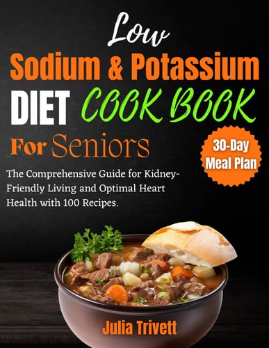 A Low Sodium and Potassium Cookbook for Seniors The Comprehensive Guide for Kidney-Friendly Living and Optimal Heart Health with 100 Recipes and a 30-Day Meal Plan