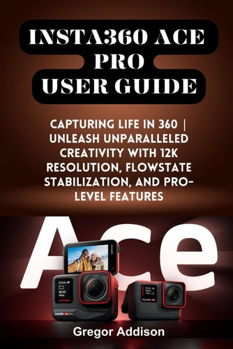 Insta360 Ace Pro User Guide Capturing Life in 360 Unleash Unparalleled Creativity with 12K Resolution, FlowState Stabilization, and Pro-level Features