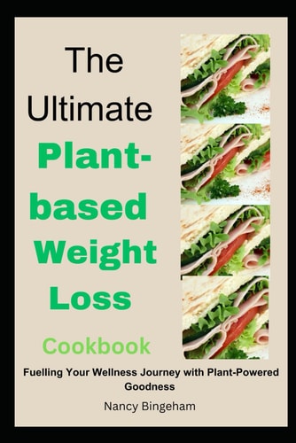 The Ultimate Plant-based Weight Loss Cookbook Fuelling Your Wellness Journey with Plant-Powered Goodness