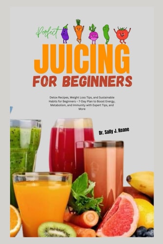 Perfect Juicing for Beginners Detox Recipes, Weight Loss Tips, and Sustainable Habits for Beginners - 7-Day Plan to Boost Energy, Metabolism, and Immunity with Expert Tips, and More
