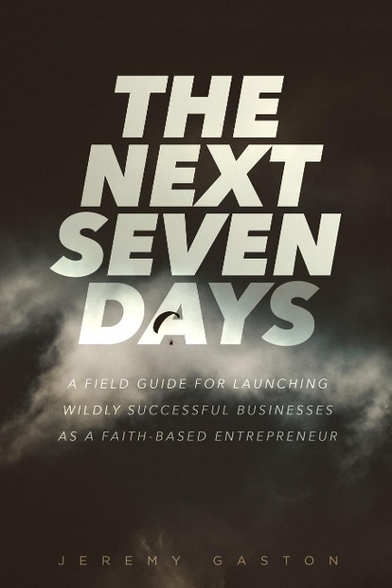 The Next Seven Days: A Field Guide For Launching Successful Businesses As A Faith-Based Entrepreneur