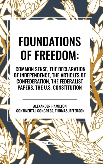 Foundations of Freedom: Common Sense, the Declaration of Independence, the Articles of Confederation, the Federalist Papers, the U.S. Constitution