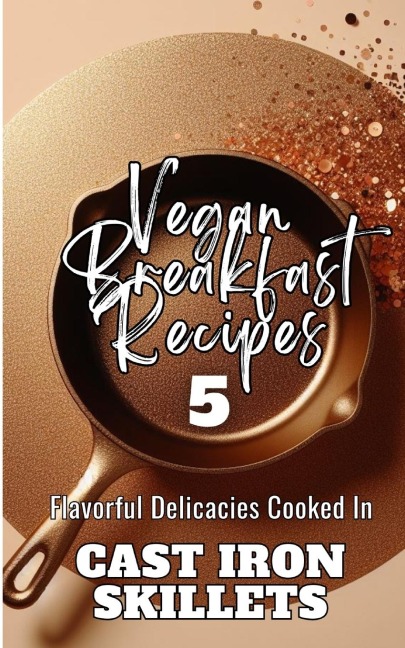 Vegan Breakfast Recipes 5 | Flavorful Delicacies Cooked In Cast Iron Skillets: Gold Copper Aesthetic Minimalistic Glitter Cover Art Design