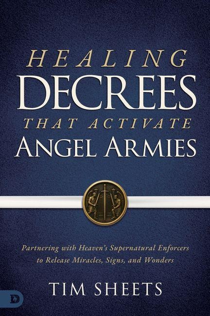 Healing Decrees that Activate Angel Armies: Partnering with Heavens Supernatural Enforcers to Release Miracles, Signs, and Wonders