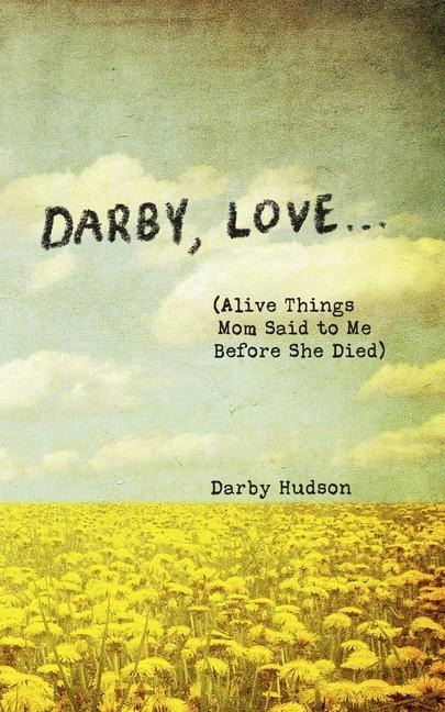 Darby, Love . . .: (Alive Things Mom Said to Me Before She Died)