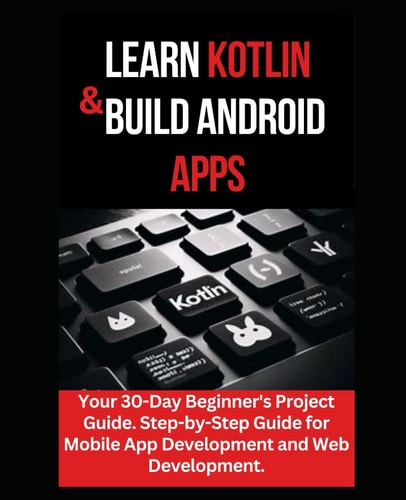 Learn Kotlin & Build Android Apps Your 30-Day Beginner's Project Guide. Step-by-Step Guide for Mobile App Development and Web Development."