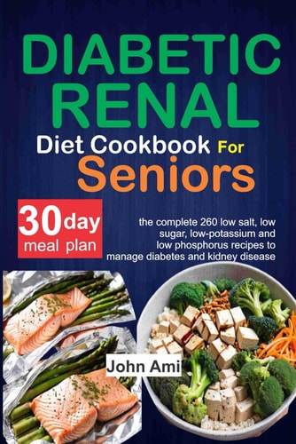 Diabetic Renal Diet Cookbook for Seniors The Complete 260 Low-Salt, Low-Sugar, Low-Potassium, and Low-Phosphorus Recipes to Manage Diabetes and Kidney Disease with 30 Day Meal Plan