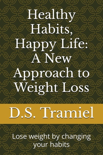 Healthy Habits, Happy Life A New Approach to Weight Loss: Lose Weight by Changing Your Habits