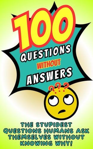 100 Questions Without Answers Funny, Amusing, Disturbing, Or Bizarre, a Hilarious and Offbeat Book of Unanswered Questions, Laughter and Eternal Debates Between Friends and Family.