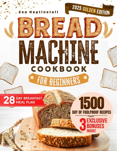 Bread Machine Cookbook for Beginners Unleash Your Bread Machine's Potential: 1500 Days of Foolproof, Preservative-Free Recipes with Easy-to-Follow Guides and Expert Tips for Perfect Homemade Bread