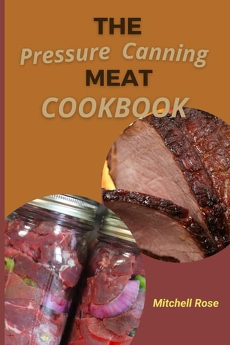 The Pressure Canning Meat Cookbook Stock Your Pantry for 700 Days With Quick, Easy and Safe Recipes to Preserve Fresh Flavor.