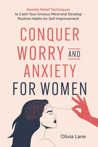 Conquer Worry and Anxiety for Women Anxiety Relief Techniques to Calm Your Anxious Mind and Develop Positive Habits for Self-Improvement