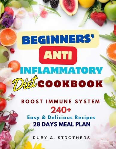 Beginners' Anti Inflammatory Diet Cookbook Revitalize Your Health with 240+ of Easy, Delicious Recipes and a 28-Day Meal Plan: Kickstart Wellness, Boost Immune System, and Reduce Inflammation