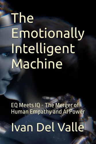 The Emotionally Intelligent Machine EQ Meets IQ - The Merger of Human Empathy and AI Power