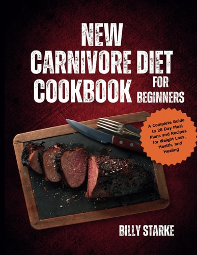 New Carnivore Diet Cookbook For Beginners A Complete Guide to 28 Day Meal Plans and Recipes for Weight Loss, Health, and Healing