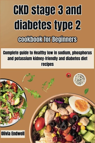 Ckd Stage 3 and Diabetes Type 2 Cookbook for Beginners Complete Guide to Healthy Low in Sodium, Phosphorus and Potassium Kidney-friendly and Diabetes Diet Recipes.
