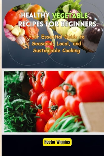 Healthy Vegetable Recipes for Beginners Your Essential Guide to Seasonal, Local, and Sustainable Cooking