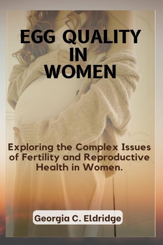 Egg Quality In Women Exploring the Complex Issues of Fertility and Reproductive Health in Women.