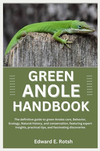 Green Anole Handbook The Definitive Guide to Green Anoles' Care, Behavior, Ecology, Natural History, and Conservation, Featuring Expert Insights, Practical Tips, and Fascinating Discoveries"