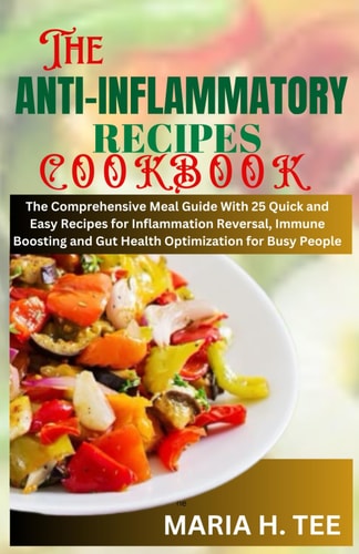 The Anti-Inflammatory Recipes Cookbook The Comprehensive Meal Guide With 25 Quick and Easy Recipes for Inflammation Reversal, Immune Boosting and Gut Health Optimization for Busy People