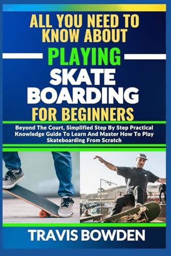 All You Need to Know about Playing Skateboarding for Beginners Beyond The Court, Simplified Step By Step Practical Knowledge Guide To Learn And Master How To Play Skateboarding From Scratch