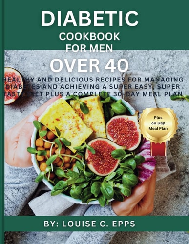 Diabetic Cookbook for Men Over 40 Healthy and Delicious Recipes for Managing Diabetes and Achieving a Super Easy, Super Tasty Diet Plus a Complete 30-Day Meal Plan