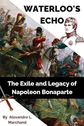 Waterloo's Echo The Exile and Legacy of Napoleon Bonaparte