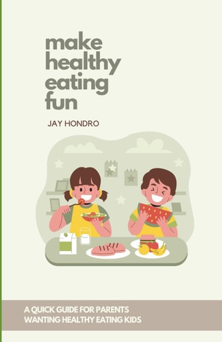 Make Healthy Eating Fun! A Quick Guide for Parents Wanting Healthy Eating Kids