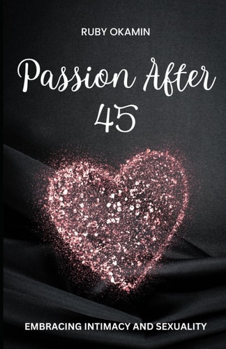 Passion After 45 Embracing Intimacy and Sexuality: Igniting the Flames of Desire in the Midlife Years