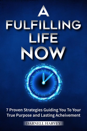 A Fulfilling Life, Now! 7 Proven Strategies Guiding You to Your True Purpose and Lasting Achievement