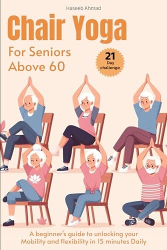 Chair Yoga for Seniors Above 60 A Beginner's Guide to Unlock Your Mobility and Flexibility in 15 Minutes Daily (loose Weight in 21 Days)