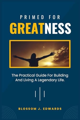Primed For Greatness The Practical Guide For Building And Living A Legendary Life.
